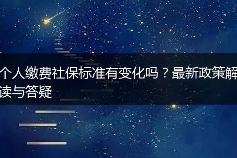 个人缴费社保标准有变化吗？最新政策解读与答疑