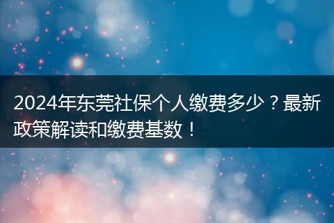 2024年东莞社保个人缴费多少？最新政策解读和缴费基数！