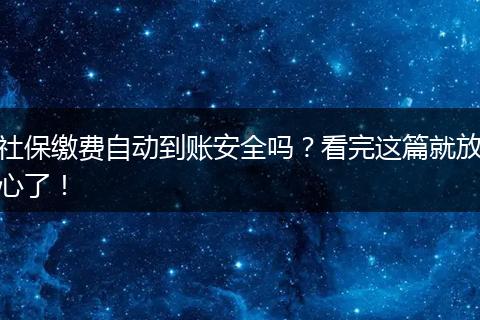 社保缴费自动到账安全吗?看完这篇就放心了!