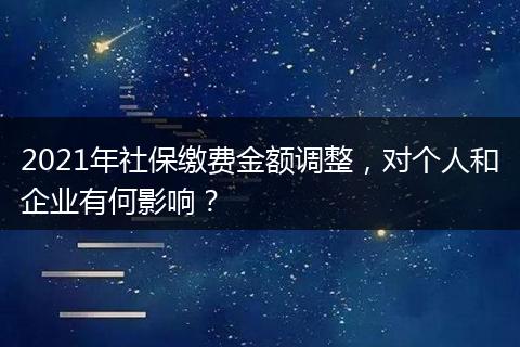 2021年社保缴费金额调整，对个人和企业有何影响？