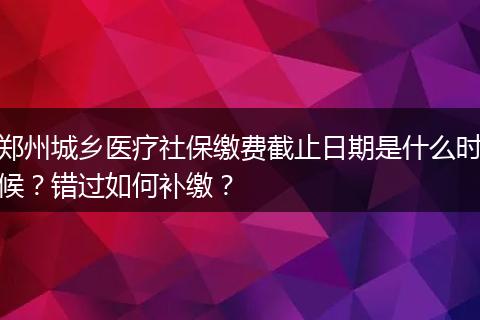 郑州城乡医疗社保缴费截止日期是什么时候？错过如何补缴？
