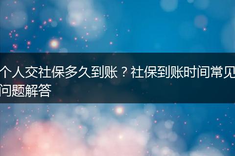 个人交社保多久到账?社保到账时间常见问题解答