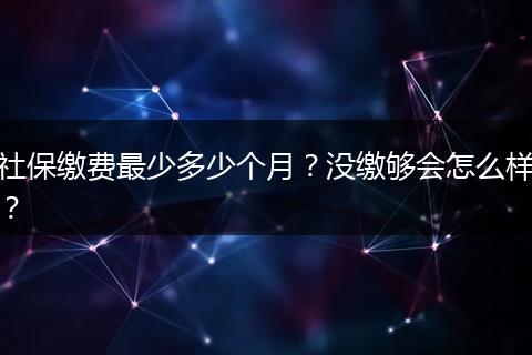 社保缴费最少多少个月？没缴够会怎么样？
