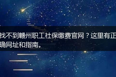 找不到赣州职工社保缴费官网?这里有正确网址和指南。