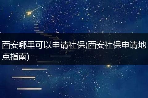 西安哪里可以申请社保(西安社保申请地点指南)