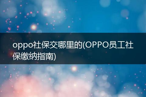 oppo社保交哪里的(OPPO员工社保缴纳指南)
