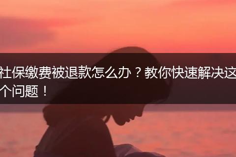 社保缴费被退款怎么办？教你快速解决这个问题！