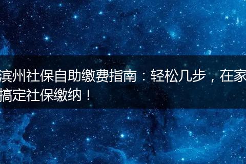 滨州社保自助缴费指南：轻松几步，在家搞定社保缴纳！