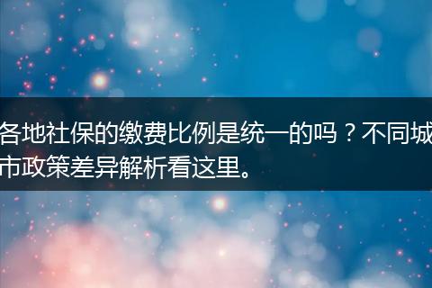 各地社保的缴费比例是统一的吗？不同城市政策差异解析看这里。