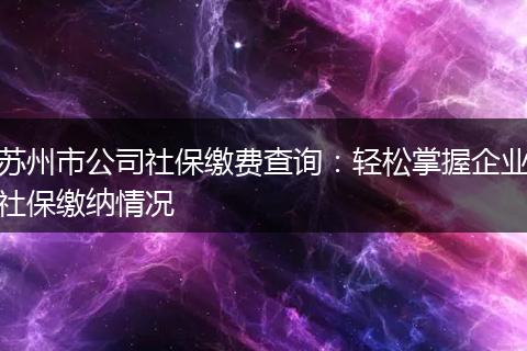 苏州市公司社保缴费查询：轻松掌握企业社保缴纳情况