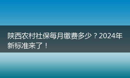 陕西农村社保每月缴费多少？2024年新标准来了！
