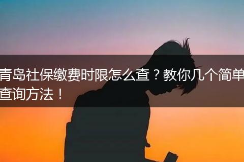 青岛社保缴费时限怎么查？教你几个简单查询方法！