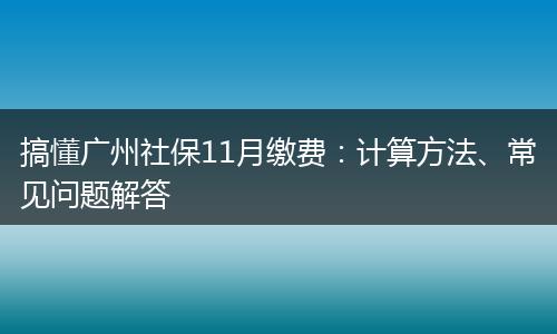 搞懂广州社保11月缴费：计算方法、常见问题解答
