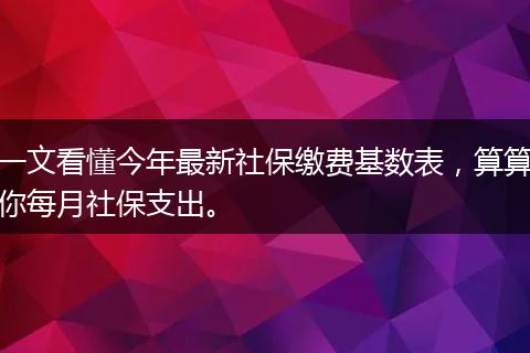 一文看懂今年最新社保缴费基数表，算算你每月社保支出。