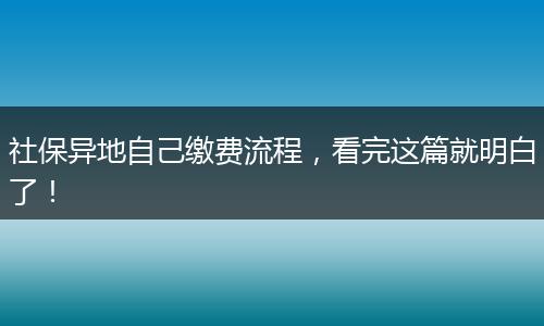 社保异地自己缴费流程，看完这篇就明白了！