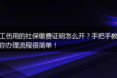 工伤用的社保缴费证明怎么开？手把手教你办理流程很简单！