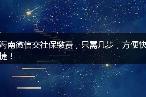 海南微信交社保缴费，只需几步，方便快捷！
