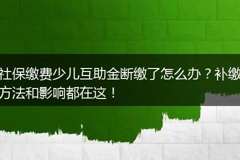 社保缴费少儿互助金断缴了怎么办？补缴方法和影响都在这！