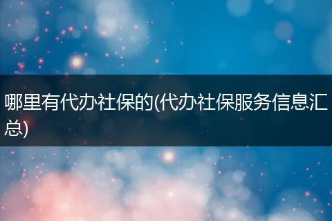 哪里有代办社保的(代办社保服务信息汇总)