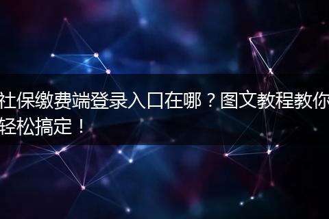 社保缴费端登录入口在哪?图文教程教你轻松搞定!