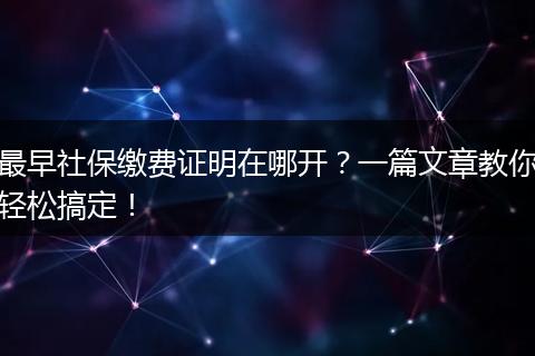 最早社保缴费证明在哪开?一篇文章教你轻松搞定!