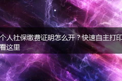 个人社保缴费证明怎么开?快速自主打印看这里