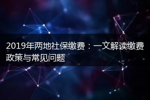 2019年两地社保缴费：一文解读缴费政策与常见问题