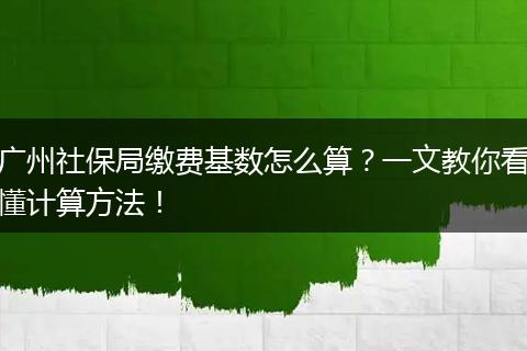 广州社保局缴费基数怎么算?一文教你看懂计算方法!
