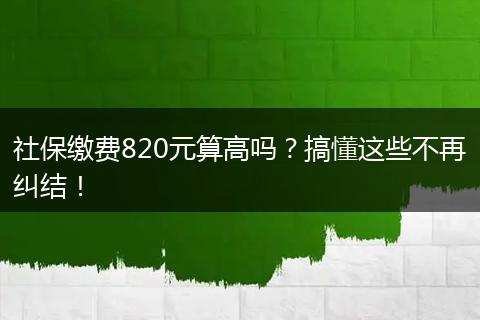 社保缴费820元算高吗？搞懂这些不再纠结！