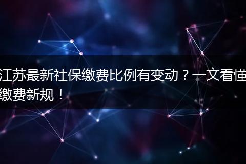 江苏最新社保缴费比例有变动？一文看懂缴费新规！