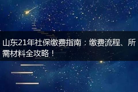 山东21年社保缴费指南：缴费流程、所需材料全攻略！