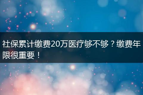社保累计缴费20万医疗够不够？缴费年限很重要！