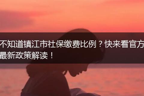 不知道镇江市社保缴费比例?快来看官方最新政策解读!