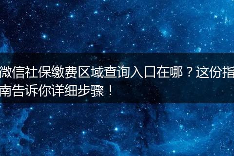 微信社保缴费区域查询入口在哪?这份指南告诉你详细步骤!
