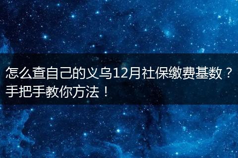 怎么查自己的义乌12月社保缴费基数？手把手教你方法！