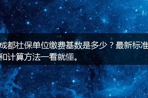 成都社保单位缴费基数是多少？最新标准和计算方法一看就懂。