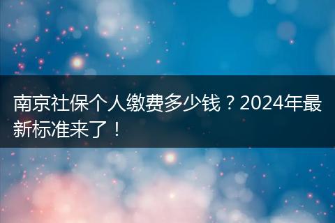 南京社保个人缴费多少钱？2024年最新标准来了！
