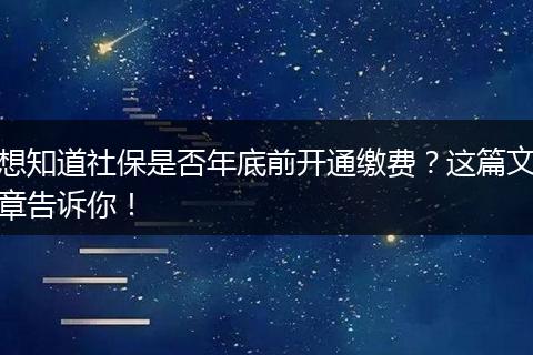 想知道社保是否年底前开通缴费？这篇文章告诉你！