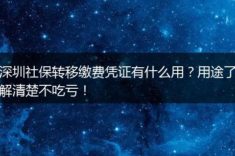 深圳社保转移缴费凭证有什么用？用途了解清楚不吃亏！