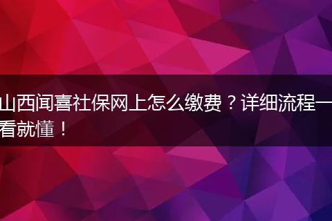山西闻喜社保网上怎么缴费？详细流程一看就懂！
