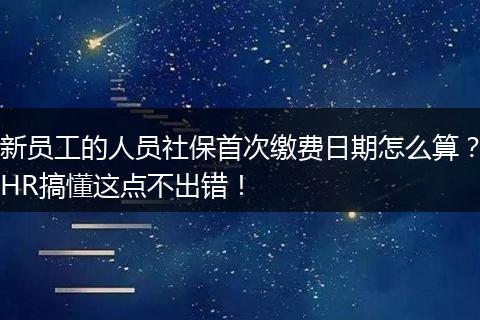 新员工的人员社保首次缴费日期怎么算？HR搞懂这点不出错！