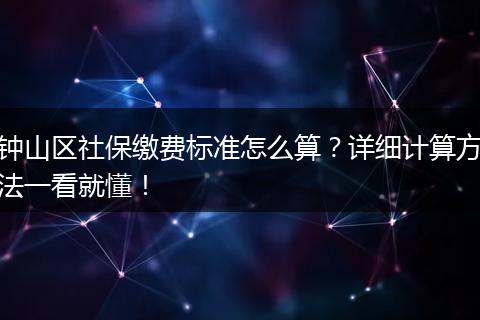钟山区社保缴费标准怎么算？详细计算方法一看就懂！