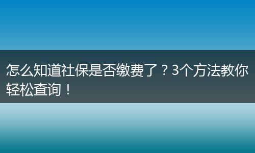 怎么知道社保是否缴费了？3个方法教你轻松查询！