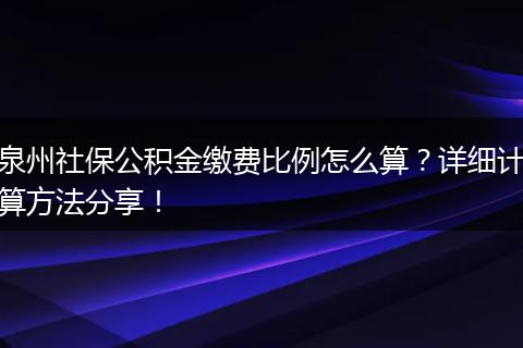 泉州社保公积金缴费比例怎么算？详细计算方法分享！