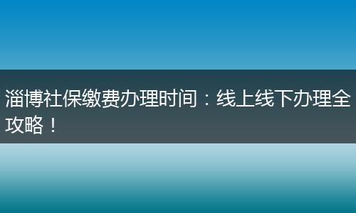 淄博社保缴费办理时间：线上线下办理全攻略！