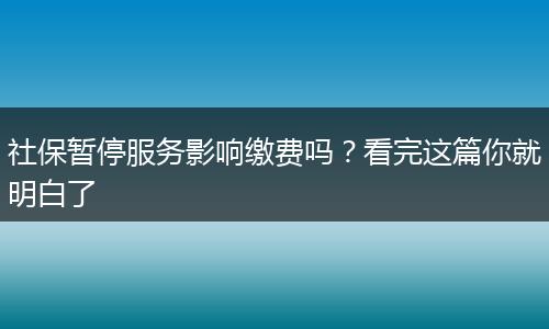 社保暂停服务影响缴费吗？看完这篇你就明白了