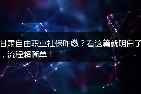 甘肃自由职业社保咋缴？看这篇就明白了，流程超简单！