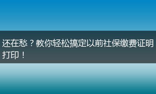 还在愁？教你轻松搞定以前社保缴费证明打印！