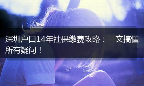 深圳户口14年社保缴费攻略：一文搞懂所有疑问！