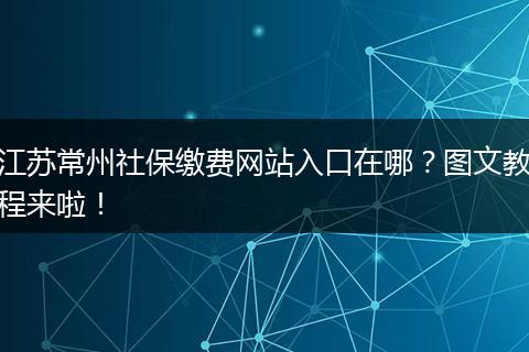 江苏常州社保缴费网站入口在哪？图文教程来啦！